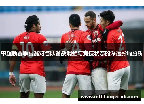 中超新赛季复赛对各队备战调整与竞技状态的深远影响分析