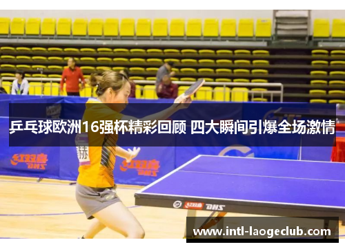 乒乓球欧洲16强杯精彩回顾 四大瞬间引爆全场激情