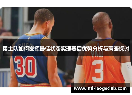 勇士队如何发挥最佳状态实现赛后优势分析与策略探讨