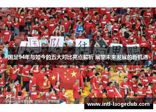 国足94年与如今的五大对比亮点解析 展望未来发展的新机遇