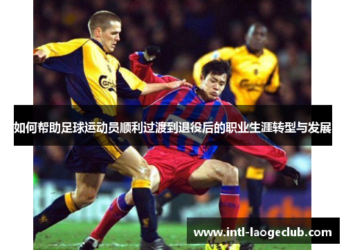 如何帮助足球运动员顺利过渡到退役后的职业生涯转型与发展