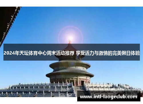 2024年天坛体育中心周末活动推荐 享受活力与激情的完美假日体验