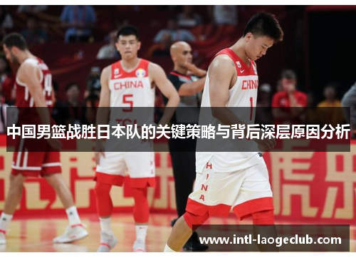 中国男篮战胜日本队的关键策略与背后深层原因分析