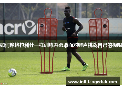 如何像格拉利什一样训练并勇敢面对嘘声挑战自己的极限