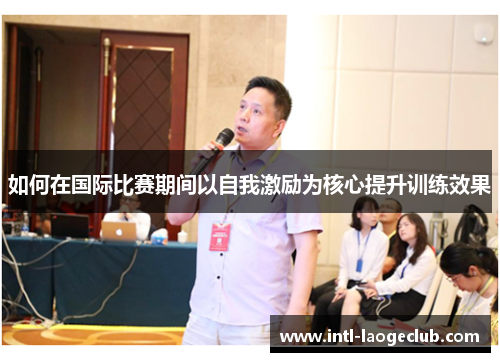 如何在国际比赛期间以自我激励为核心提升训练效果