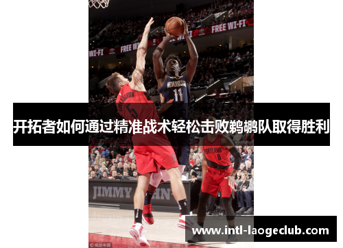 开拓者如何通过精准战术轻松击败鹈鹕队取得胜利