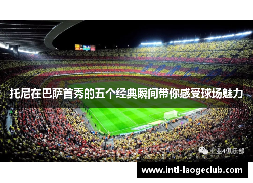 托尼在巴萨首秀的五个经典瞬间带你感受球场魅力