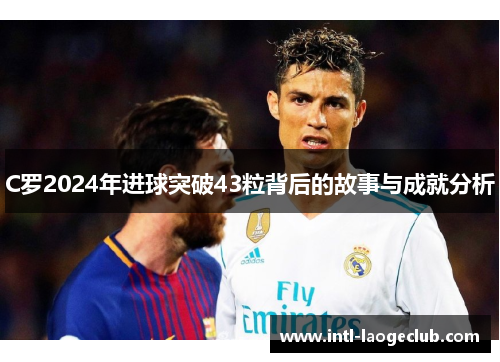 C罗2024年进球突破43粒背后的故事与成就分析