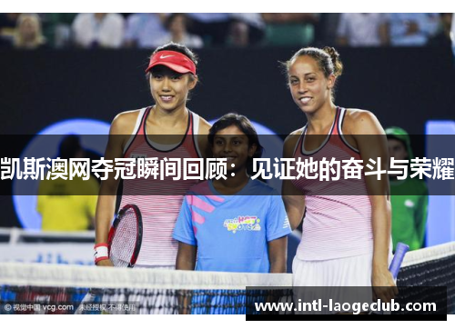 凯斯澳网夺冠瞬间回顾：见证她的奋斗与荣耀