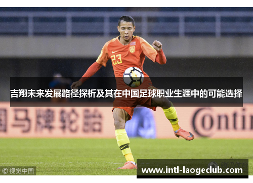 吉翔未来发展路径探析及其在中国足球职业生涯中的可能选择