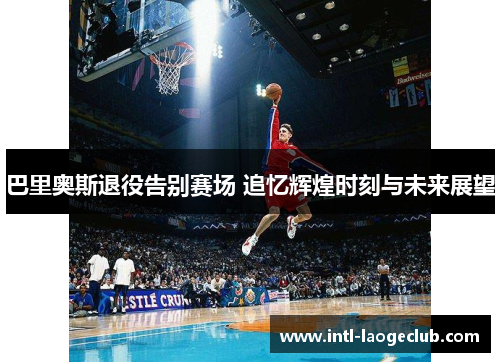巴里奥斯退役告别赛场 追忆辉煌时刻与未来展望