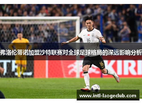 弗洛伦蒂诺加盟沙特联赛对全球足球格局的深远影响分析