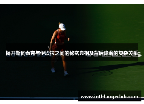 揭开斯瓦泰克与伊埃拉之间的秘密真相及背后隐藏的复杂关系