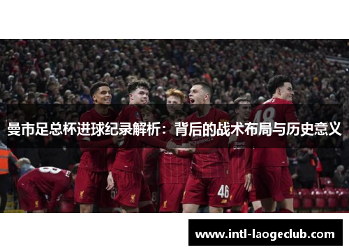 曼市足总杯进球纪录解析：背后的战术布局与历史意义