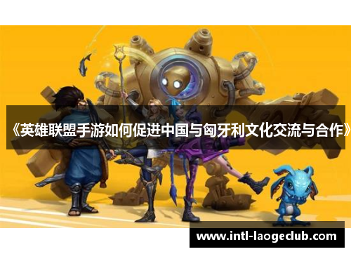 《英雄联盟手游如何促进中国与匈牙利文化交流与合作》