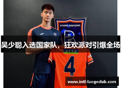 吴少聪入选国家队，狂欢派对引爆全场