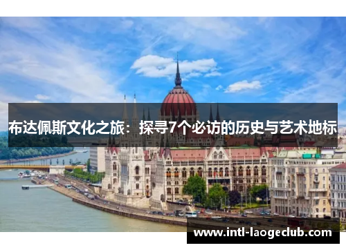 布达佩斯文化之旅：探寻7个必访的历史与艺术地标