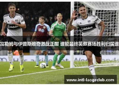 富勒姆与伊普斯维奇激战正酣 谁能最终笑傲赛场胜利归属谁