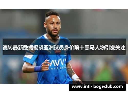 德转最新数据揭晓亚洲球员身价前十黑马人物引发关注