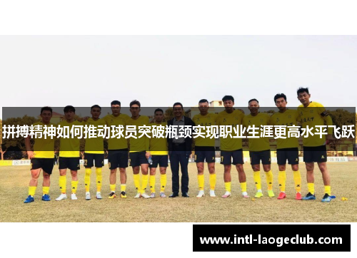 拼搏精神如何推动球员突破瓶颈实现职业生涯更高水平飞跃