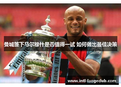 曼城签下马尔穆什是否值得一试 如何做出最佳决策