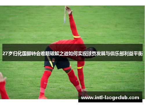 27岁归化国脚转会难题破解之道如何实现球员发展与俱乐部利益平衡