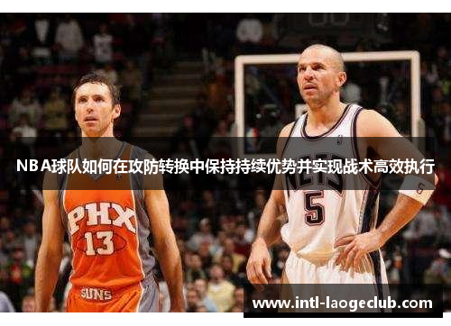 NBA球队如何在攻防转换中保持持续优势并实现战术高效执行