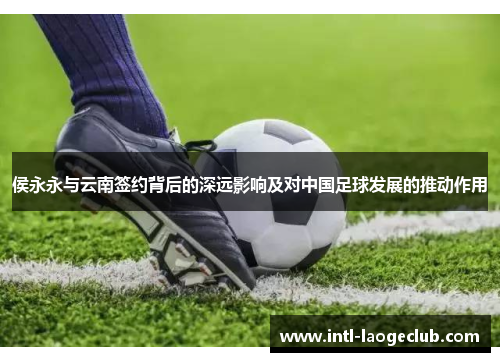 侯永永与云南签约背后的深远影响及对中国足球发展的推动作用