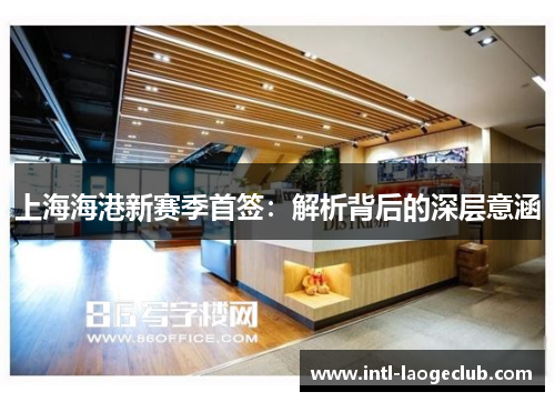 上海海港新赛季首签：解析背后的深层意涵
