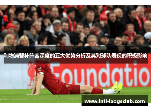 利物浦替补阵容深度的五大优势分析及其对球队表现的积极影响
