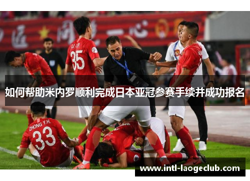 如何帮助米内罗顺利完成日本亚冠参赛手续并成功报名