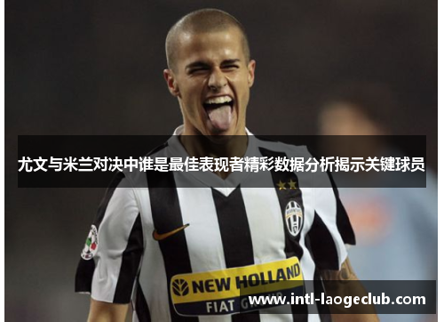 尤文与米兰对决中谁是最佳表现者精彩数据分析揭示关键球员