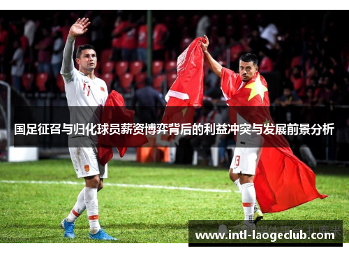 国足征召与归化球员薪资博弈背后的利益冲突与发展前景分析