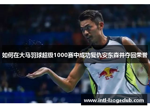 如何在大马羽球超级1000赛中成功复仇安东森并夺回荣誉