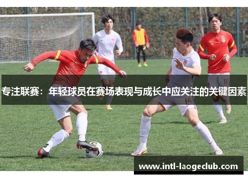 专注联赛：年轻球员在赛场表现与成长中应关注的关键因素