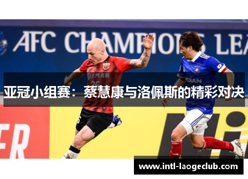 亚冠小组赛：蔡慧康与洛佩斯的精彩对决