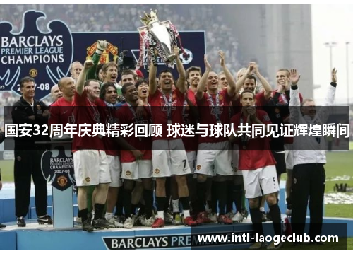 国安32周年庆典精彩回顾 球迷与球队共同见证辉煌瞬间