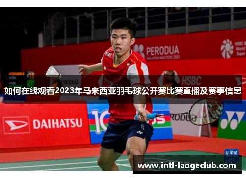 如何在线观看2023年马来西亚羽毛球公开赛比赛直播及赛事信息