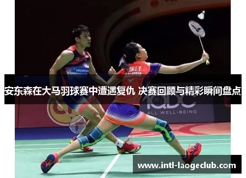 安东森在大马羽球赛中遭遇复仇 决赛回顾与精彩瞬间盘点