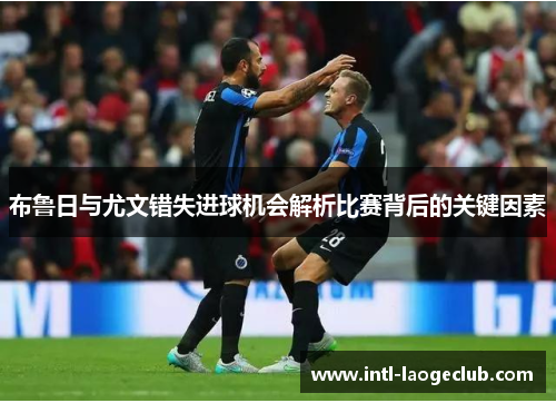 布鲁日与尤文错失进球机会解析比赛背后的关键因素