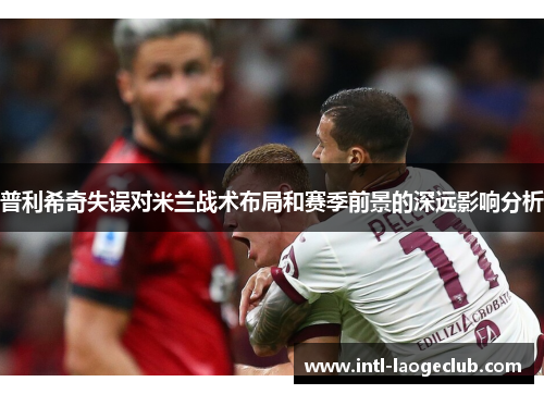普利希奇失误对米兰战术布局和赛季前景的深远影响分析