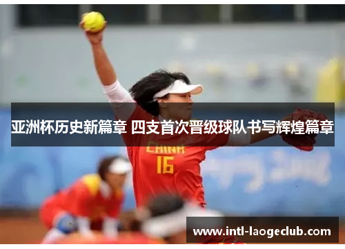 亚洲杯历史新篇章 四支首次晋级球队书写辉煌篇章