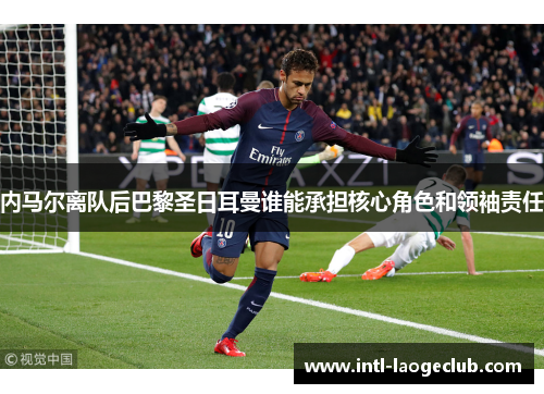 内马尔离队后巴黎圣日耳曼谁能承担核心角色和领袖责任