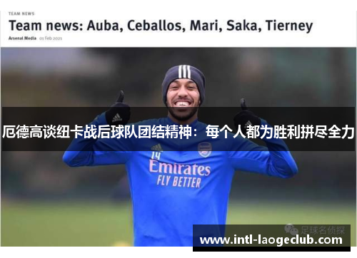厄德高谈纽卡战后球队团结精神：每个人都为胜利拼尽全力