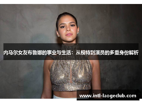 内马尔女友布鲁娜的事业与生活：从模特到演员的多重身份解析