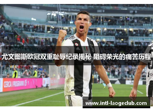 尤文图斯欧冠双重耻辱纪录揭秘 阻碍荣光的痛苦历程