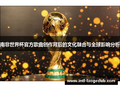 南非世界杯官方歌曲创作背后的文化融合与全球影响分析
