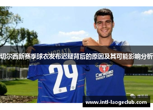 切尔西新赛季球衣发布迟疑背后的原因及其可能影响分析