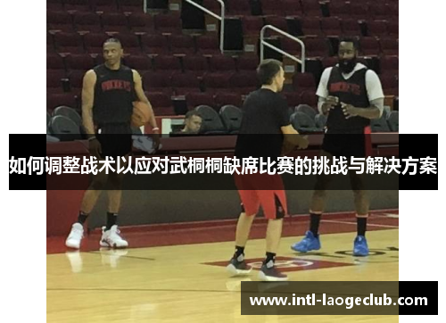 如何调整战术以应对武桐桐缺席比赛的挑战与解决方案