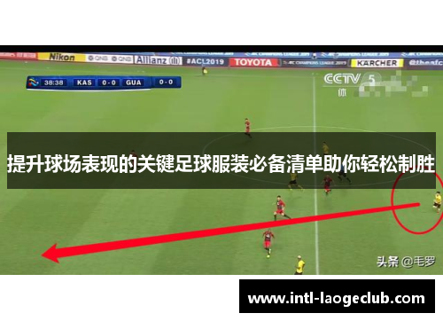 提升球场表现的关键足球服装必备清单助你轻松制胜